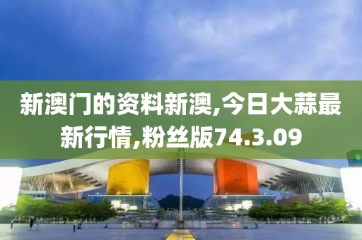 新澳门的资料新澳,今日大蒜最新行情,粉丝版74.3.09