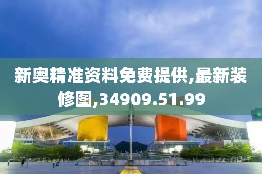 新奥精准资料免费提供,最新装修图,34909.51.99
