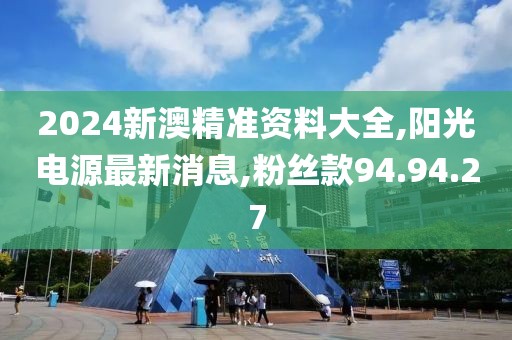 2024新澳精准资料大全,阳光电源最新消息,粉丝款94.94.27