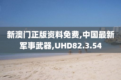 新澳门正版资料免费,中国最新军事武器,UHD82.3.54