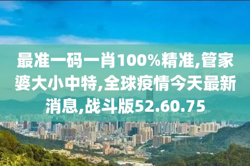 最准一码一肖100%精准,管家婆大小中特,全球疫情今天最新消息,战斗版52.60.75