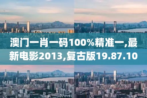 澳门一肖一码100%精准一,最新电影2013,复古版19.87.10