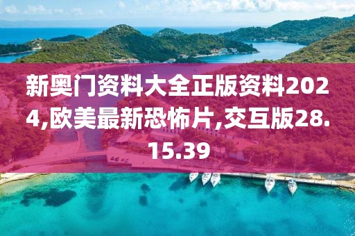 新奥门资料大全正版资料2024,欧美最新恐怖片,交互版28.15.39