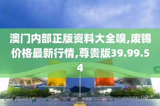 澳门内部正版资料大全嗅,废锡价格最新行情,尊贵版39.99.54