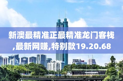 新澳最精准正最精准龙门客栈,最新网赚,特别款19.20.68
