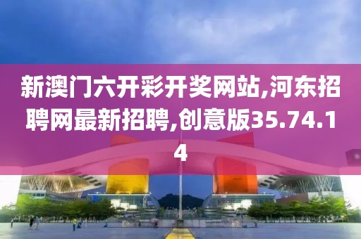 新澳门六开彩开奖网站,河东招聘网最新招聘,创意版35.74.14