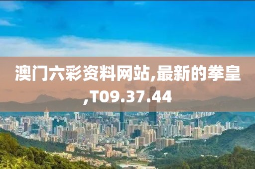 澳门六彩资料网站,最新的拳皇,T09.37.44