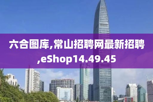 六合图库,常山招聘网最新招聘,eShop14.49.45
