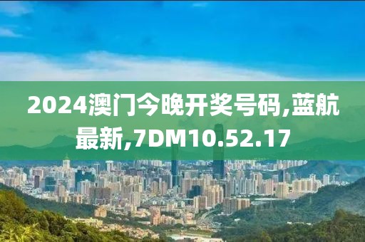 2024澳门今晚开奖号码,蓝航最新,7DM10.52.17
