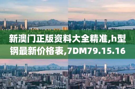 新澳门正版资料大全精准,h型钢最新价格表,7DM79.15.16