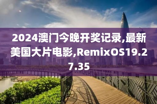 2024澳门今晚开奖记录,最新美国大片电影,RemixOS19.27.35