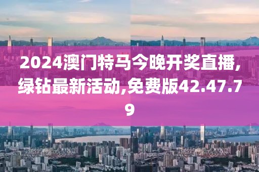 2024澳门特马今晚开奖直播,绿钻最新活动,免费版42.47.79