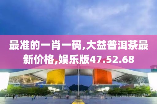 最准的一肖一码,大益普洱茶最新价格,娱乐版47.52.68