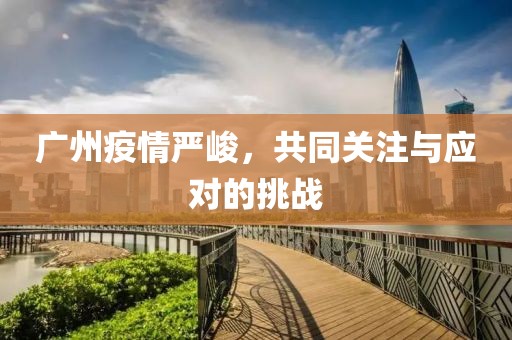 广州疫情严峻，共同关注与应对的挑战