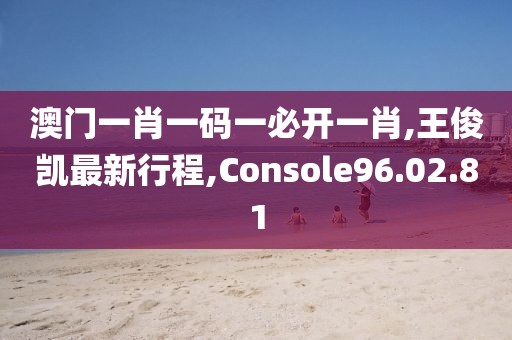 澳门一肖一码一必开一肖,王俊凯最新行程,Console96.02.81