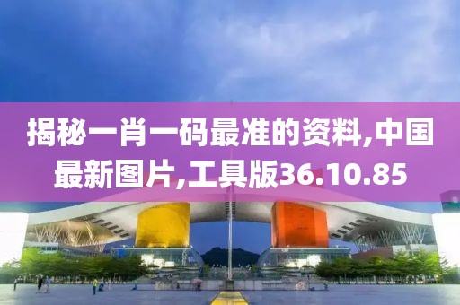 揭秘一肖一码最准的资料,中国最新图片,工具版36.10.85