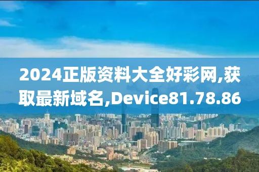2024正版资料大全好彩网,获取最新域名,Device81.78.86