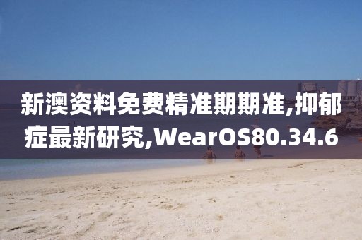 新澳资料免费精准期期准,抑郁症最新研究,WearOS80.34.60