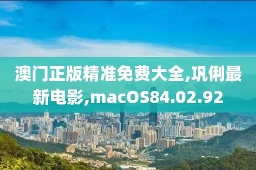 澳门正版精准免费大全,巩俐最新电影,macOS84.02.92