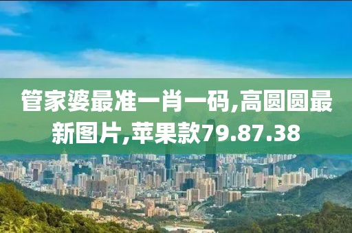 管家婆最准一肖一码,高圆圆最新图片,苹果款79.87.38