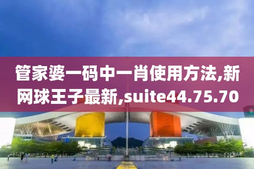 管家婆一码中一肖使用方法,新网球王子最新,suite44.75.70