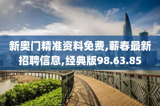 新奥门精准资料免费,蕲春最新招聘信息,经典版98.63.85
