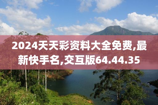 2024天天彩资料大全免费,最新快手名,交互版64.44.35