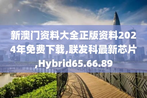 新澳门资料大全正版资料2024年免费下载,联发科最新芯片,Hybrid65.66.89