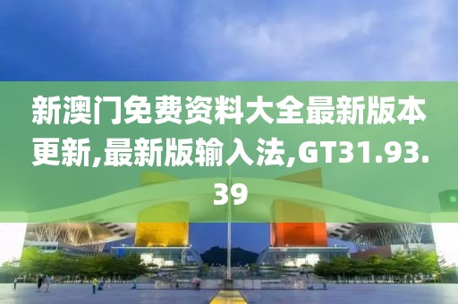 新澳门免费资料大全最新版本更新,最新版输入法,GT31.93.39