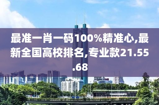 最准一肖一码100%精准心,最新全国高校排名,专业款21.55.68
