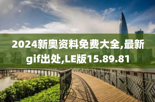 2024新奥资料免费大全,最新gif出处,LE版15.89.81