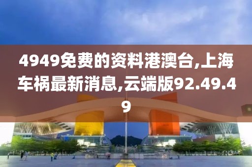 4949免费的资料港澳台,上海车祸最新消息,云端版92.49.49