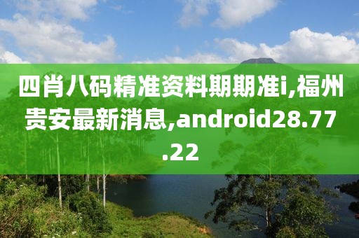 四肖八码精准资料期期准i,福州贵安最新消息,android28.77.22