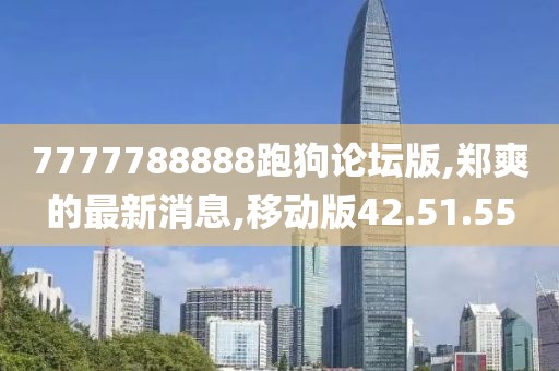 7777788888跑狗论坛版,郑爽的最新消息,移动版42.51.55