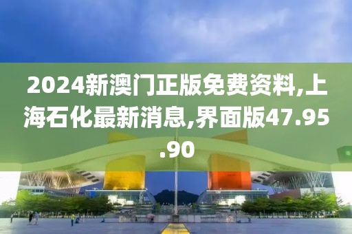 2024新澳门正版免费资料,上海石化最新消息,界面版47.95.90