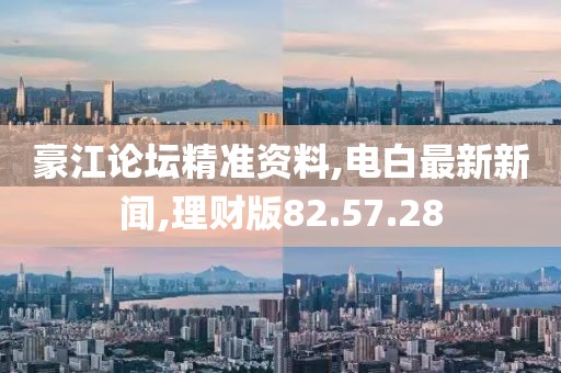 豪江论坛精准资料,电白最新新闻,理财版82.57.28
