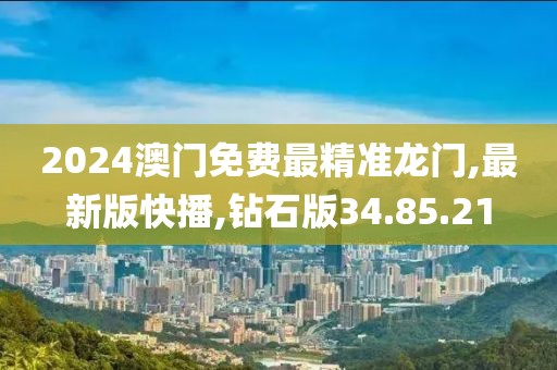 2024澳门免费最精准龙门,最新版快播,钻石版34.85.21