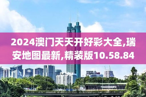 2024澳门天天开好彩大全,瑞安地图最新,精装版10.58.84