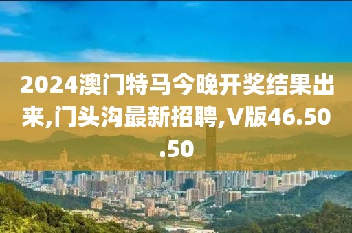 2024澳门特马今晚开奖结果出来,门头沟最新招聘,V版46.50.50