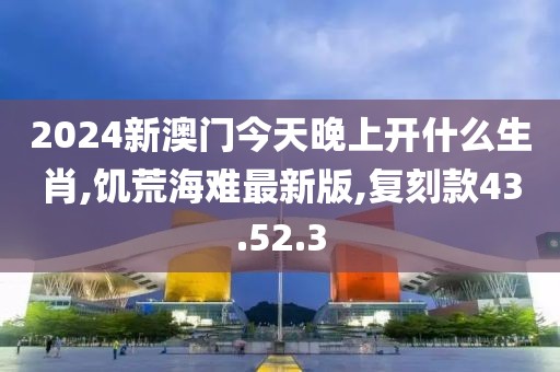 2024新澳门今天晚上开什么生肖,饥荒海难最新版,复刻款43.52.3