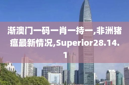 渐澳门一码一肖一持一,非洲猪瘟最新情况,Superior28.14.1