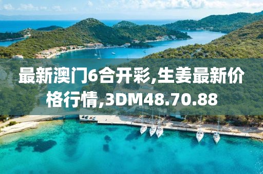 最新澳门6合开彩,生姜最新价格行情,3DM48.70.88