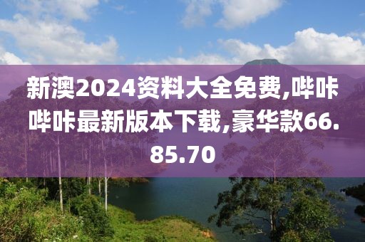 新澳2024资料大全免费,哔咔哔咔最新版本下载,豪华款66.85.70