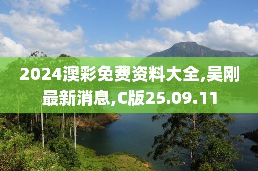2024澳彩免费资料大全,吴刚最新消息,C版25.09.11