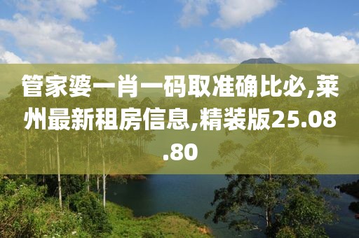 管家婆一肖一码取准确比必,莱州最新租房信息,精装版25.08.80