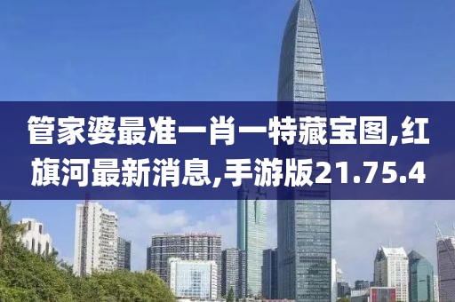 管家婆最准一肖一特藏宝图,红旗河最新消息,手游版21.75.40