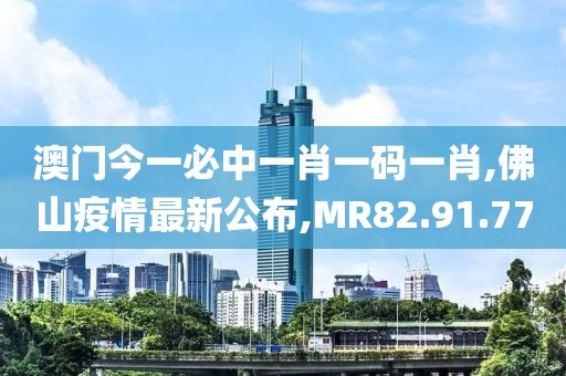 澳门今一必中一肖一码一肖,佛山疫情最新公布,MR82.91.77