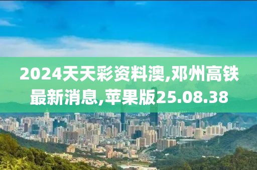 2024天天彩资料澳,邓州高铁最新消息,苹果版25.08.38
