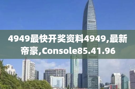 4949最快开奖资料4949,最新帝豪,Console85.41.96