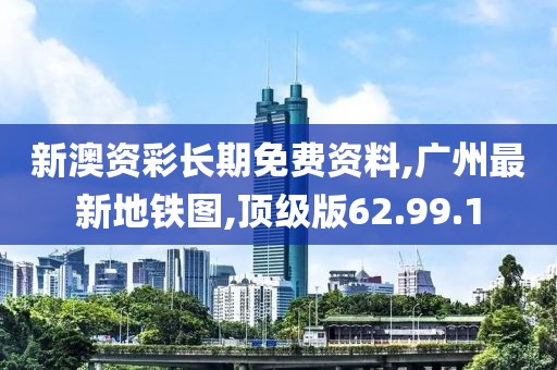 新澳资彩长期免费资料,广州最新地铁图,顶级版62.99.1